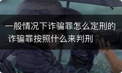 一般情况下诈骗罪怎么定刑的 诈骗罪按照什么来判刑