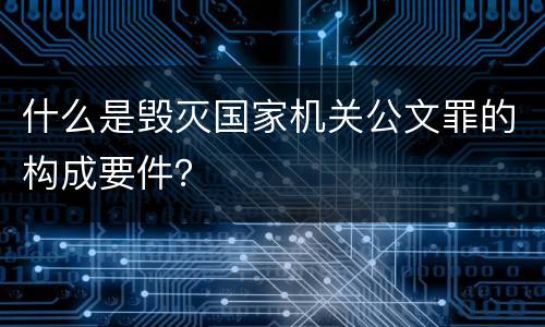 什么是毁灭国家机关公文罪的构成要件？