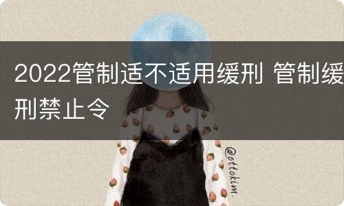 2022管制适不适用缓刑 管制缓刑禁止令