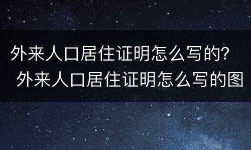 外来人口居住证明怎么写的？ 外来人口居住证明怎么写的图片