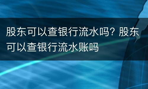 股东可以查银行流水吗? 股东可以查银行流水账吗