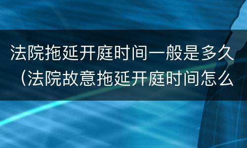 法院拖延开庭时间一般是多久（法院故意拖延开庭时间怎么办）