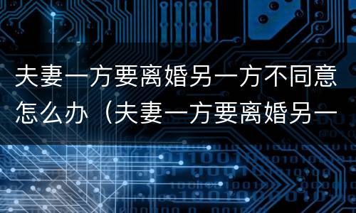 夫妻一方要离婚另一方不同意怎么办（夫妻一方要离婚另一方不同意怎么办呢）
