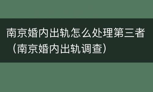 南京婚内出轨怎么处理第三者（南京婚内出轨调查）