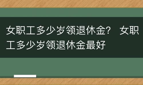 女职工多少岁领退休金？ 女职工多少岁领退休金最好