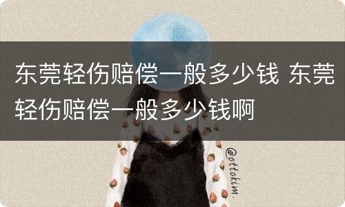 东莞轻伤赔偿一般多少钱 东莞轻伤赔偿一般多少钱啊