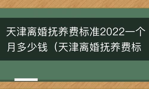 天津离婚抚养费标准2022一个月多少钱（天津离婚抚养费标准2021）