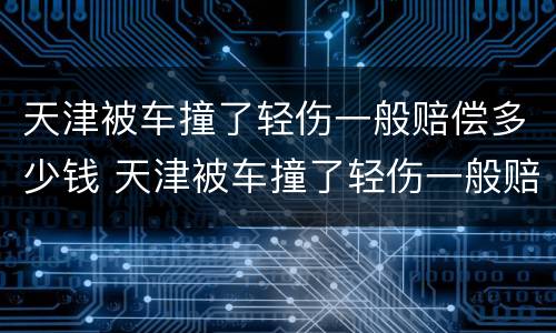 天津被车撞了轻伤一般赔偿多少钱 天津被车撞了轻伤一般赔偿多少钱啊