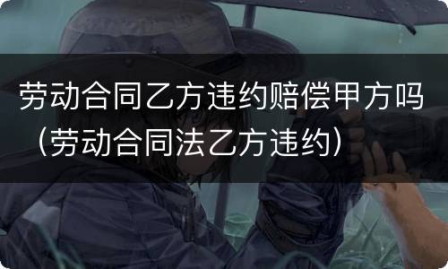 劳动合同乙方违约赔偿甲方吗（劳动合同法乙方违约）
