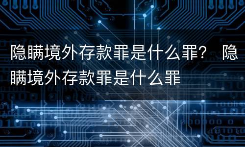 隐瞒境外存款罪是什么罪？ 隐瞒境外存款罪是什么罪