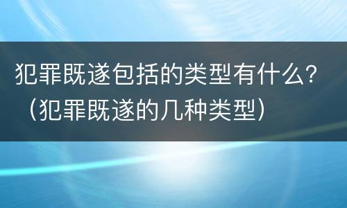 犯罪既遂包括的类型有什么？（犯罪既遂的几种类型）