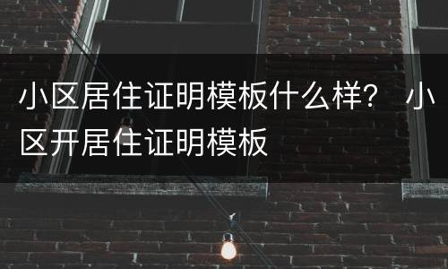 小区居住证明模板什么样？ 小区开居住证明模板