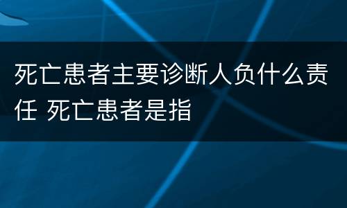 死亡患者主要诊断人负什么责任 死亡患者是指