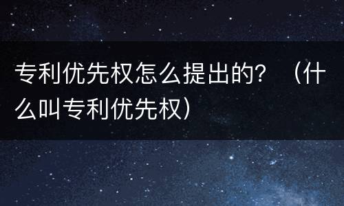 专利优先权怎么提出的？（什么叫专利优先权）