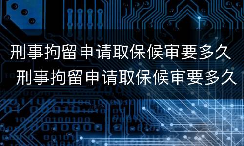 刑事拘留申请取保候审要多久 刑事拘留申请取保候审要多久出结果