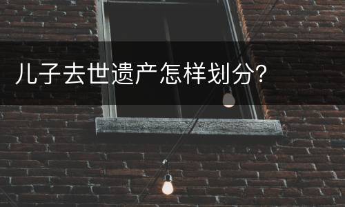 儿子去世遗产怎样划分？