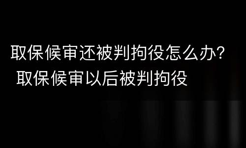 取保候审还被判拘役怎么办？ 取保候审以后被判拘役