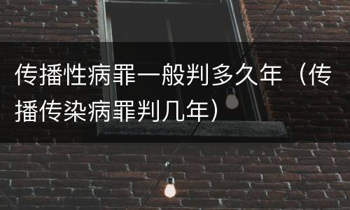 传播性病罪一般判多久年（传播传染病罪判几年）
