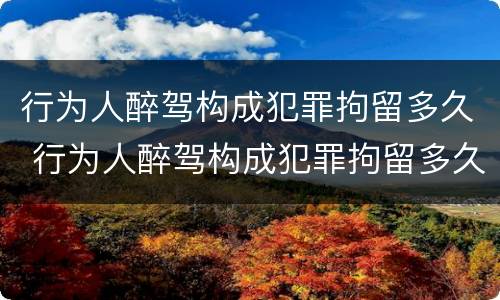 行为人醉驾构成犯罪拘留多久 行为人醉驾构成犯罪拘留多久能出来