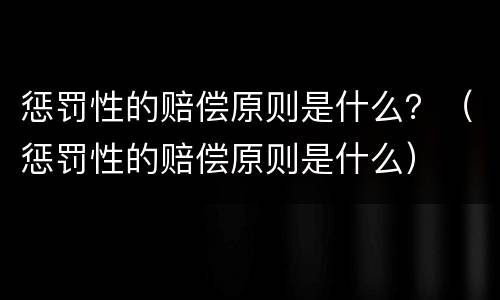惩罚性的赔偿原则是什么？（惩罚性的赔偿原则是什么）