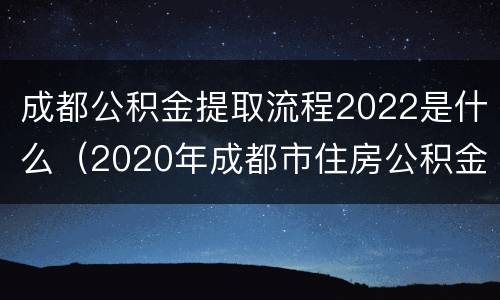 成都公积金提取流程2022是什么（2020年成都市住房公积金提取条件及流程）