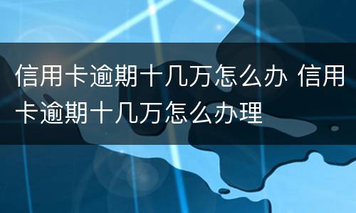 信用卡逾期十几万怎么办 信用卡逾期十几万怎么办理