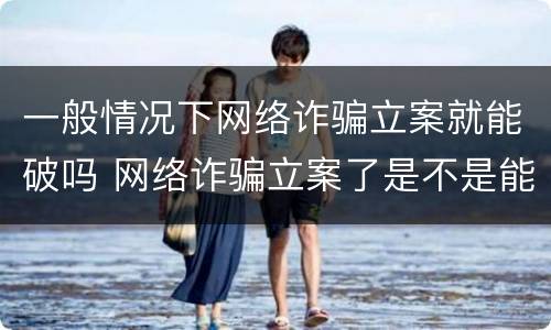 一般情况下网络诈骗立案就能破吗 网络诈骗立案了是不是能破