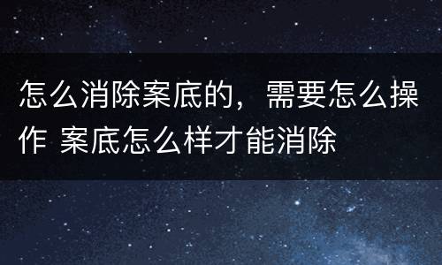怎么消除案底的，需要怎么操作 案底怎么样才能消除
