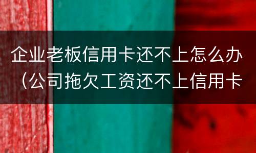 企业老板信用卡还不上怎么办（公司拖欠工资还不上信用卡）