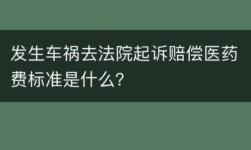 发生车祸去法院起诉赔偿医药费标准是什么？