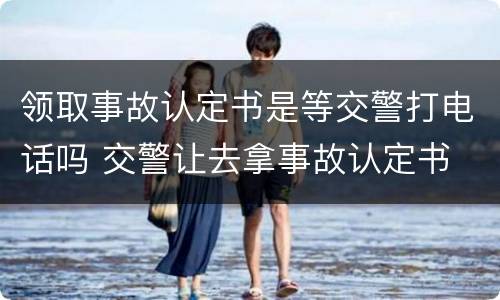 领取事故认定书是等交警打电话吗 交警让去拿事故认定书