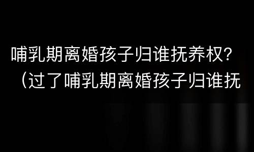 哺乳期离婚孩子归谁抚养权？（过了哺乳期离婚孩子归谁抚养权）