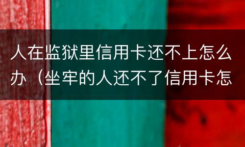 人在监狱里信用卡还不上怎么办（坐牢的人还不了信用卡怎么办）