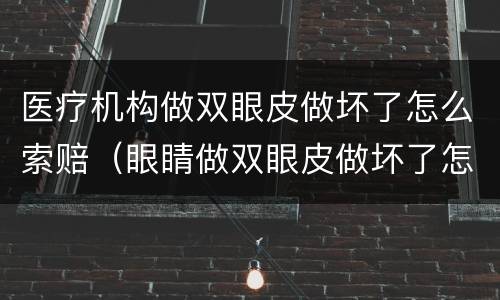 医疗机构做双眼皮做坏了怎么索赔（眼睛做双眼皮做坏了怎么赔偿）