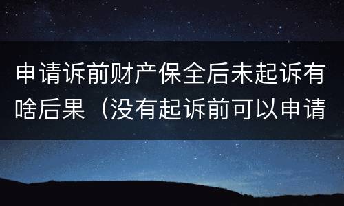 申请诉前财产保全后未起诉有啥后果（没有起诉前可以申请财产保全吗）