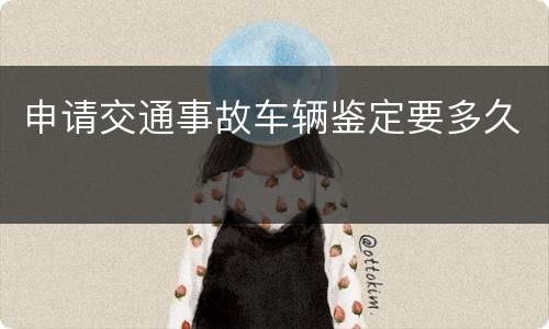 申请交通事故车辆鉴定要多久