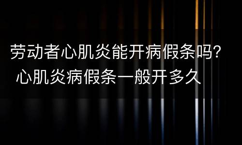 劳动者心肌炎能开病假条吗？ 心肌炎病假条一般开多久
