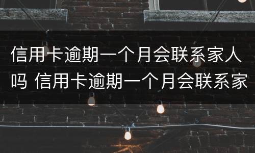 信用卡逾期一个月会联系家人吗 信用卡逾期一个月会联系家人吗怎么办