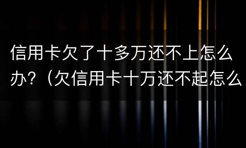 信用卡欠了十多万还不上怎么办?（欠信用卡十万还不起怎么办）