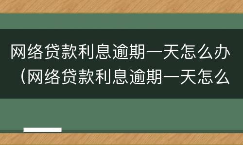 网络贷款利息逾期一天怎么办（网络贷款利息逾期一天怎么办啊）