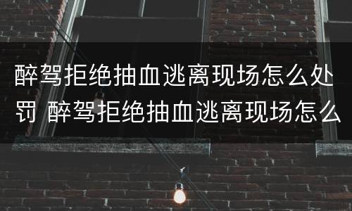 醉驾拒绝抽血逃离现场怎么处罚 醉驾拒绝抽血逃离现场怎么处罚最新