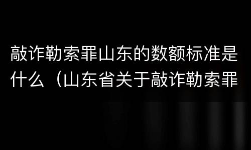 敲诈勒索罪山东的数额标准是什么（山东省关于敲诈勒索罪金额标准）