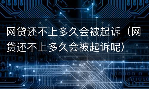 网贷还不上多久会被起诉（网贷还不上多久会被起诉呢）