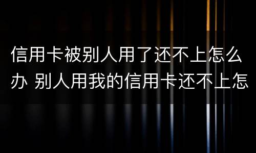信用卡被别人用了还不上怎么办 别人用我的信用卡还不上怎么解决