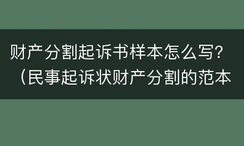 财产分割起诉书样本怎么写？（民事起诉状财产分割的范本）