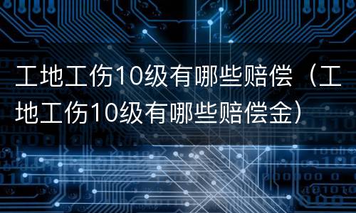 工地工伤10级有哪些赔偿（工地工伤10级有哪些赔偿金）