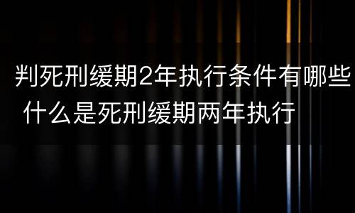 判死刑缓期2年执行条件有哪些 什么是死刑缓期两年执行
