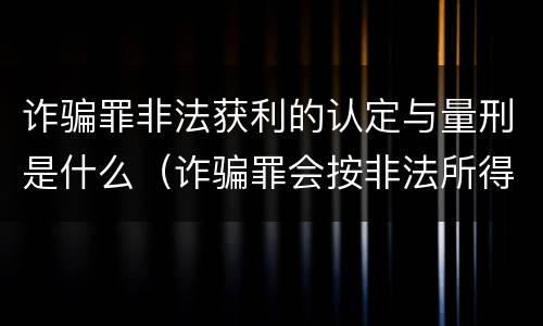 诈骗罪非法获利的认定与量刑是什么（诈骗罪会按非法所得量刑吗）