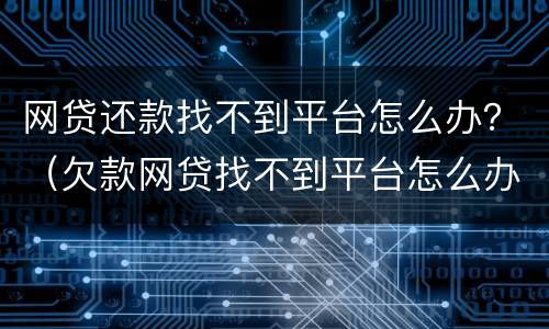 网贷还款找不到平台怎么办？（欠款网贷找不到平台怎么办）