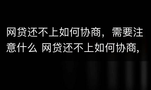 网贷还不上如何协商，需要注意什么 网贷还不上如何协商,需要注意什么